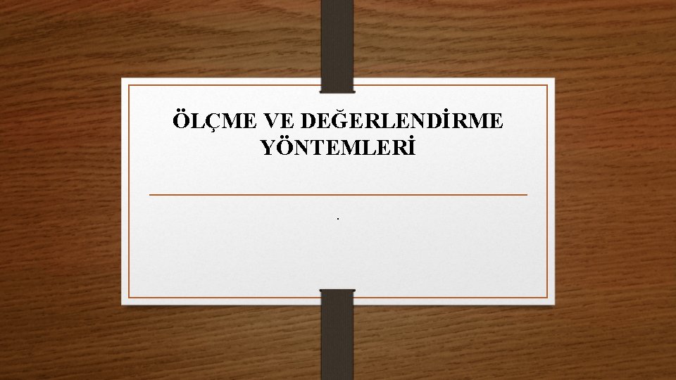 ÖLÇME VE DEĞERLENDİRME YÖNTEMLERİ. 