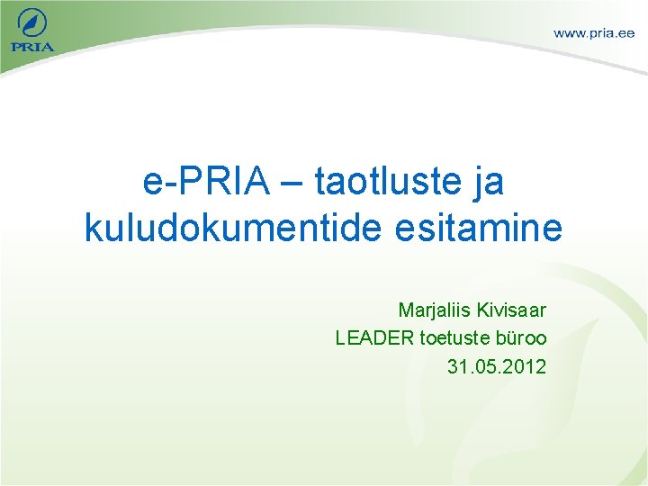 e-PRIA – taotluste ja kuludokumentide esitamine Marjaliis Kivisaar LEADER toetuste büroo 31. 05. 2012