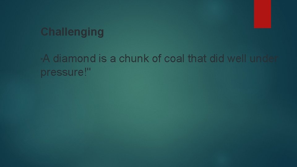 Challenging A diamond is a chunk of coal that did well under pressure!" "