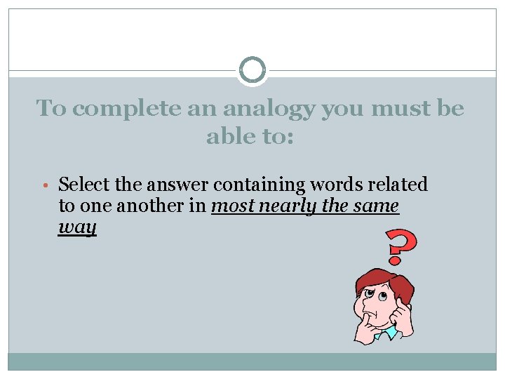 To complete an analogy you must be able to: • Select the answer containing