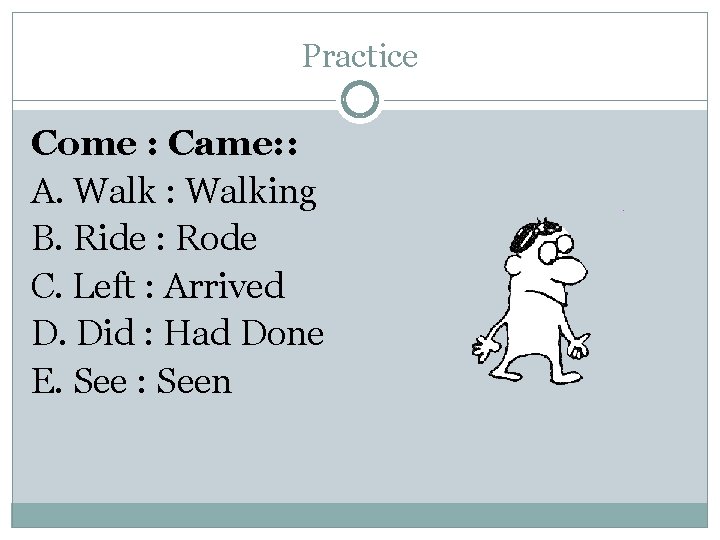 Practice Come : Came: : A. Walk : Walking B. Ride : Rode C.