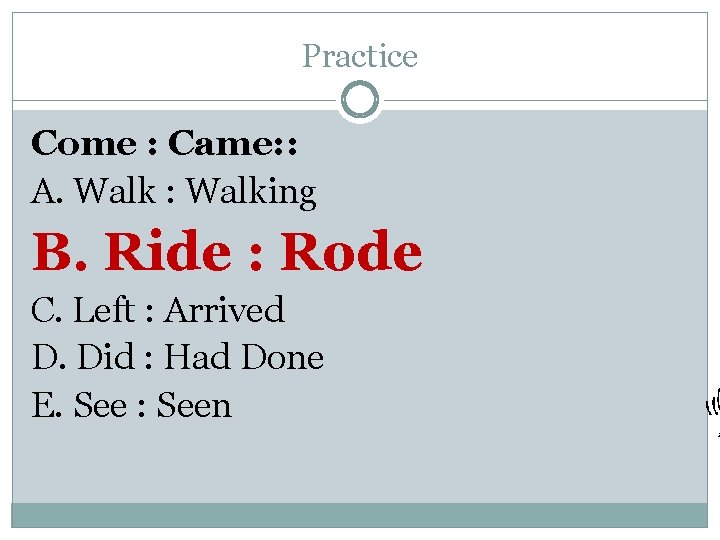Practice Come : Came: : A. Walk : Walking B. Ride : Rode C.