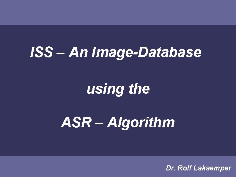 ISS – An Image-Database using the ASR – Algorithm Dr. Rolf Lakaemper 