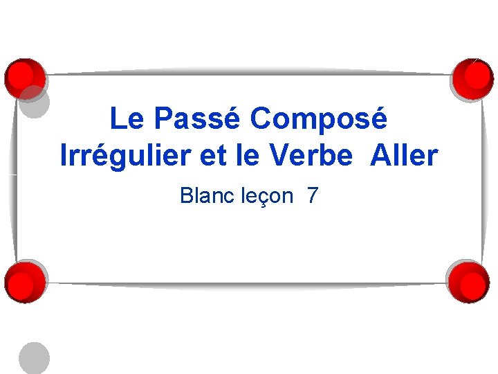 Le Passé Composé Irrégulier et le Verbe Aller Blanc leçon 7 