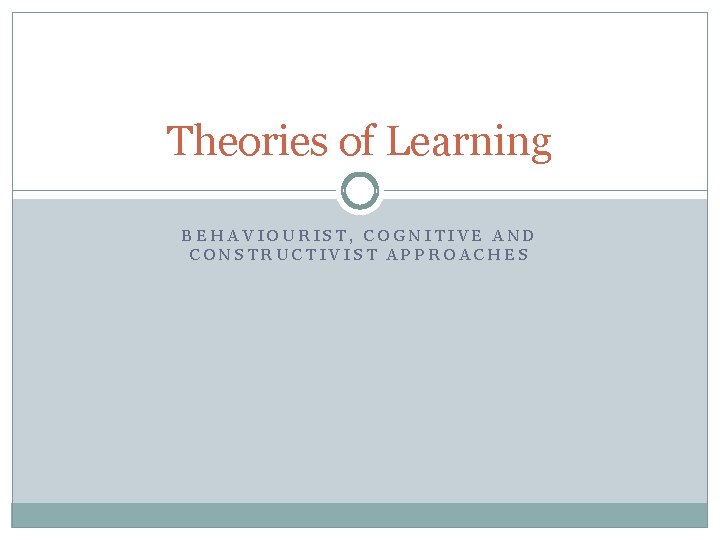 Theories of Learning BEHAVIOURIST, COGNITIVE AND CONSTRUCTIVIST APPROACHES 