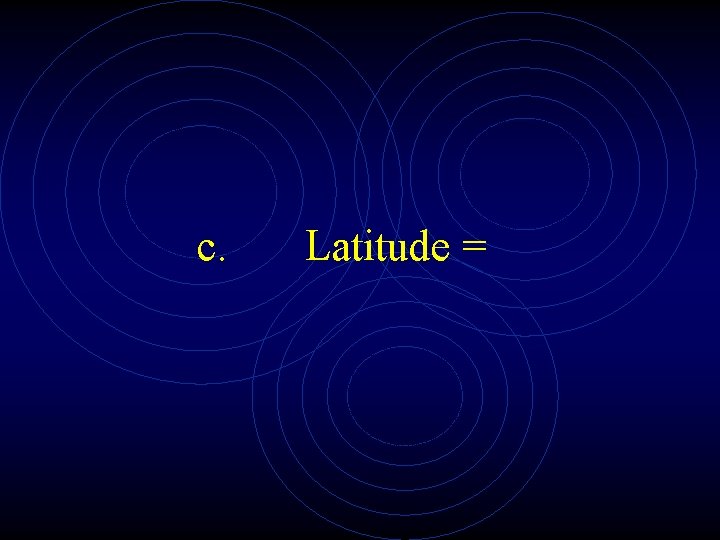 c. Latitude = 