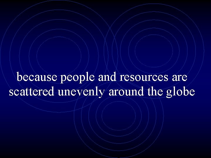 because people and resources are scattered unevenly around the globe 