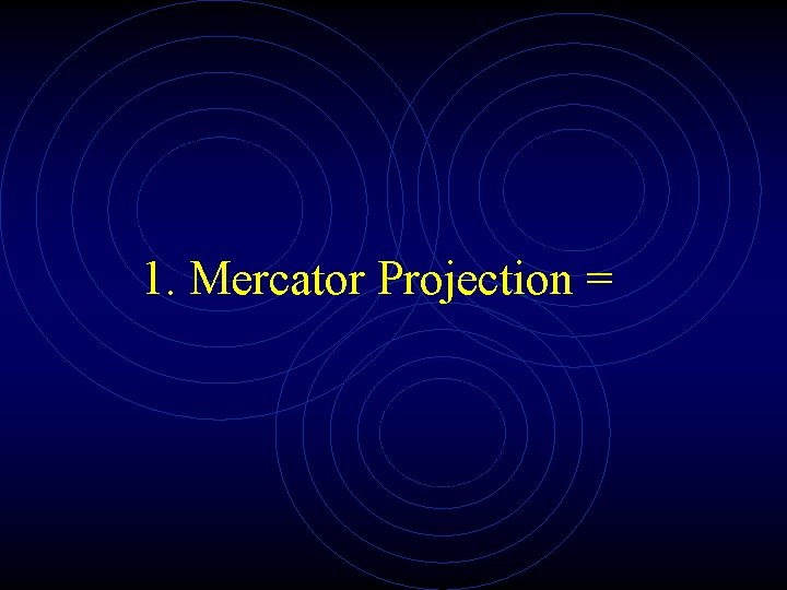 1. Mercator Projection = 