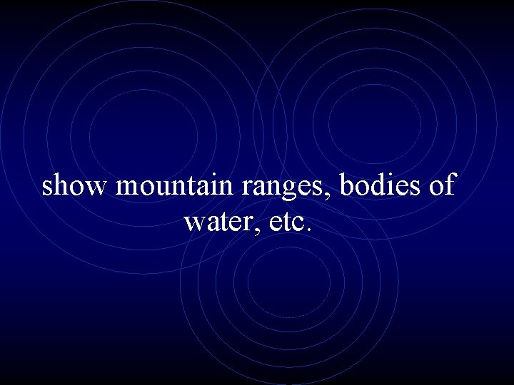 show mountain ranges, bodies of water, etc. 