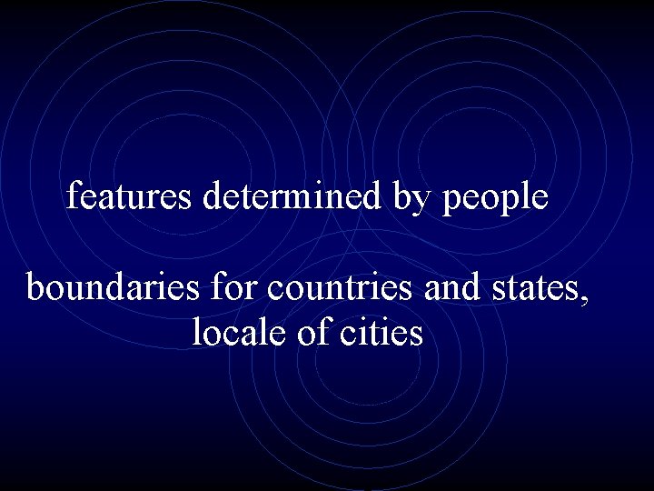 features determined by people boundaries for countries and states, locale of cities 