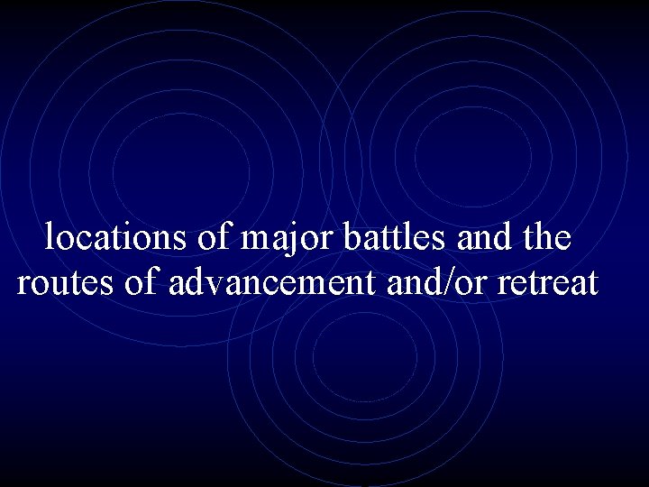 locations of major battles and the routes of advancement and/or retreat 