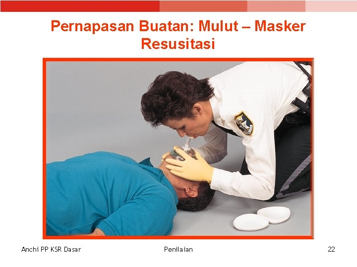 Pernapasan Buatan: Mulut – Masker Resusitasi Anchi PP KSR Dasar Penilaian 22 Pernapasan Buatan: Mulut – Masker Resusitasi Anchi PP KSR Dasar Penilaian 22