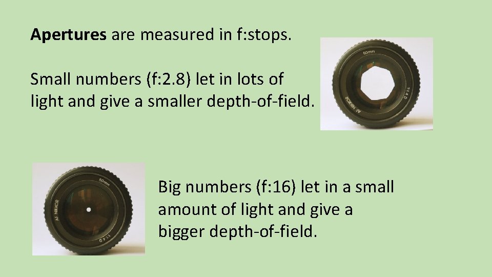 Apertures are measured in f: stops. Small numbers (f: 2. 8) let in lots