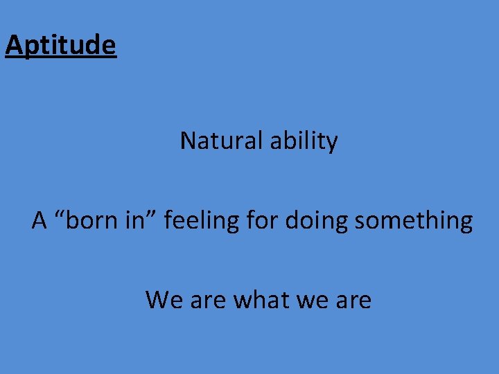 Aptitude Natural ability A “born in” feeling for doing something We are what we