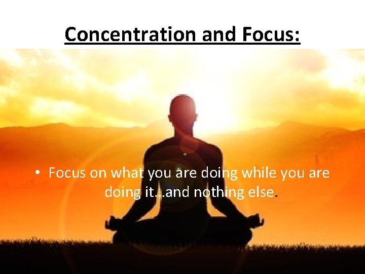 Concentration and Focus: • Focus on what you are doing while you are doing
