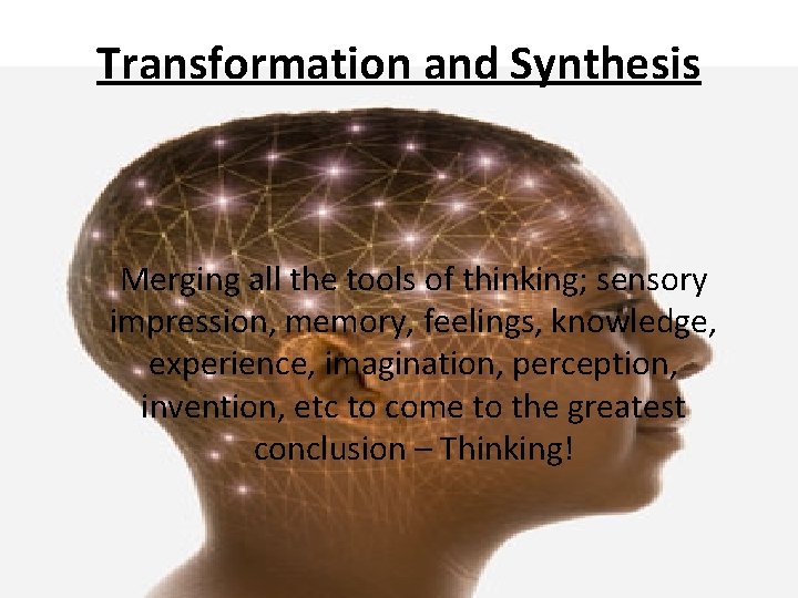 Transformation and Synthesis Merging all the tools of thinking; sensory impression, memory, feelings, knowledge,