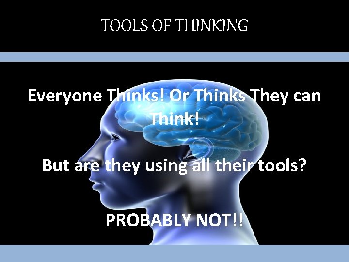 TOOLS OF THINKING Everyone Thinks! Or Thinks They can Think! But are they using