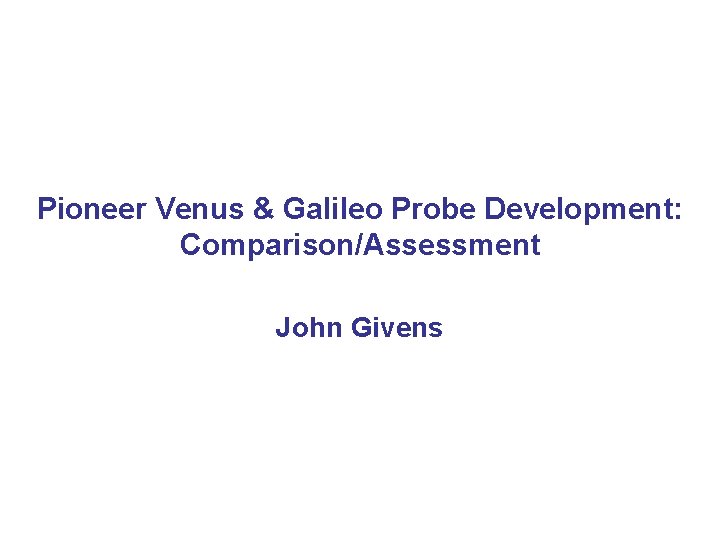 Pioneer Venus & Galileo Probe Development: Comparison/Assessment John Givens 