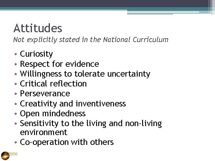 Attitudes Not explicitly stated in the National Curriculum Curiosity Respect for evidence Willingness to