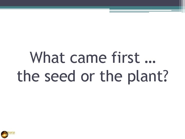 What came first … the seed or the plant? 