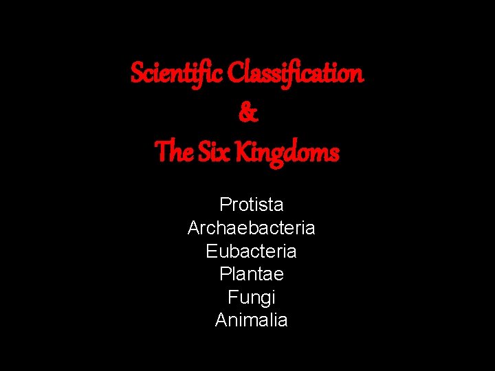 Scientific Classification & The Six Kingdoms Protista Archaebacteria Eubacteria Plantae Fungi Animalia 