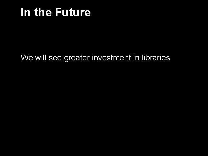 In the Future We will see greater investment in libraries 10 