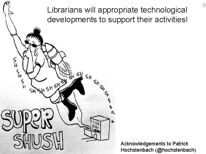 Librarians will appropriate technological Shush! developments to support their activities! 15 Acknowledgements to Patrick