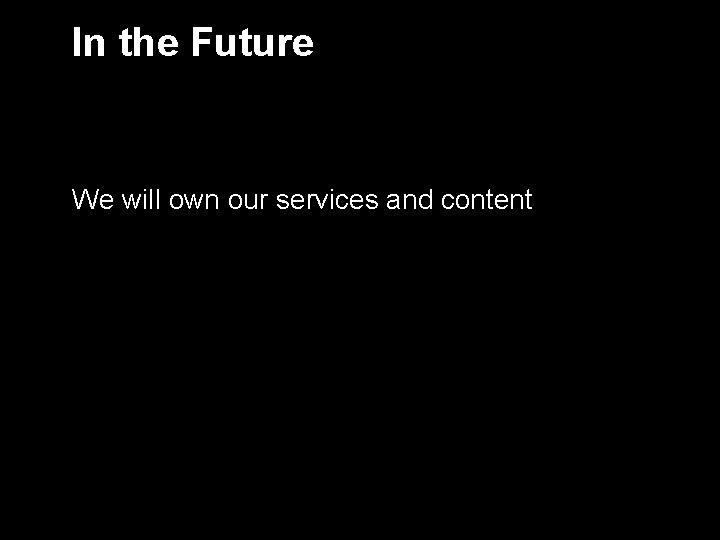 In the Future We will own our services and content 7 