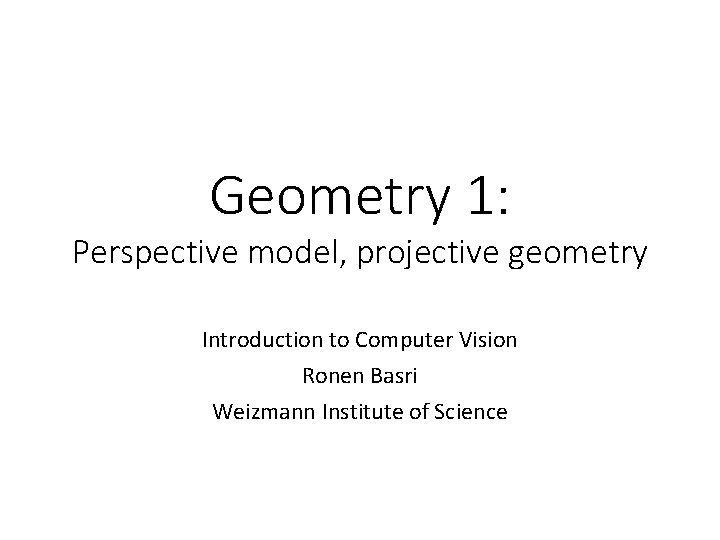 Geometry 1: Perspective model, projective geometry Introduction to Computer Vision Ronen Basri Weizmann Institute