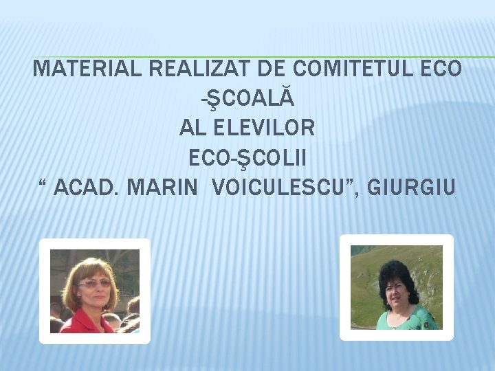 MATERIAL REALIZAT DE COMITETUL ECO -ŞCOALĂ AL ELEVILOR ECO-ŞCOLII “ ACAD. MARIN VOICULESCU”, GIURGIU