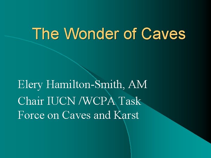 The Wonder of Caves Elery Hamilton-Smith, AM Chair IUCN /WCPA Task Force on Caves