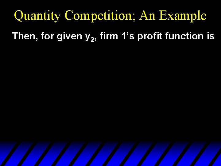 Quantity Competition; An Example Then, for given y 2, firm 1’s profit function is