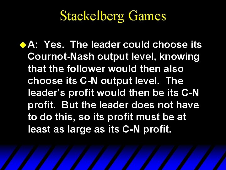 Stackelberg Games u A: Yes. The leader could choose its Cournot-Nash output level, knowing