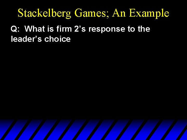 Stackelberg Games; An Example Q: What is firm 2’s response to the leader’s choice