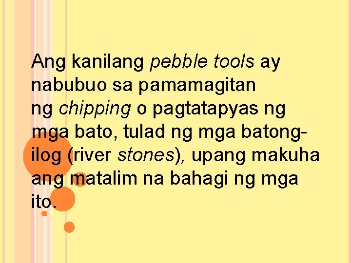 Ang kanilang pebble tools ay nabubuo sa pamamagitan ng chipping o pagtatapyas ng mga