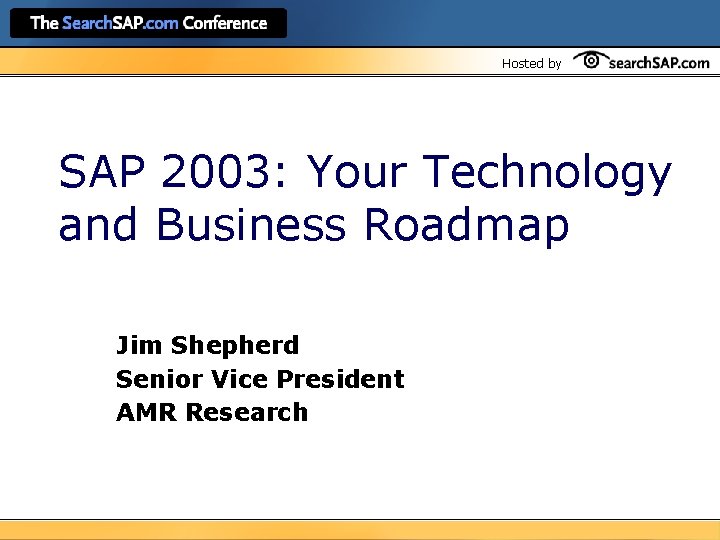 Hosted by SAP 2003: Your Technology and Business Roadmap Jim Shepherd Senior Vice President