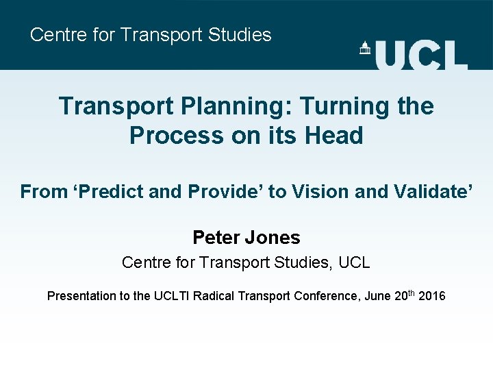 Centre for Transport Studies Transport Planning: Turning the Process on its Head From ‘Predict