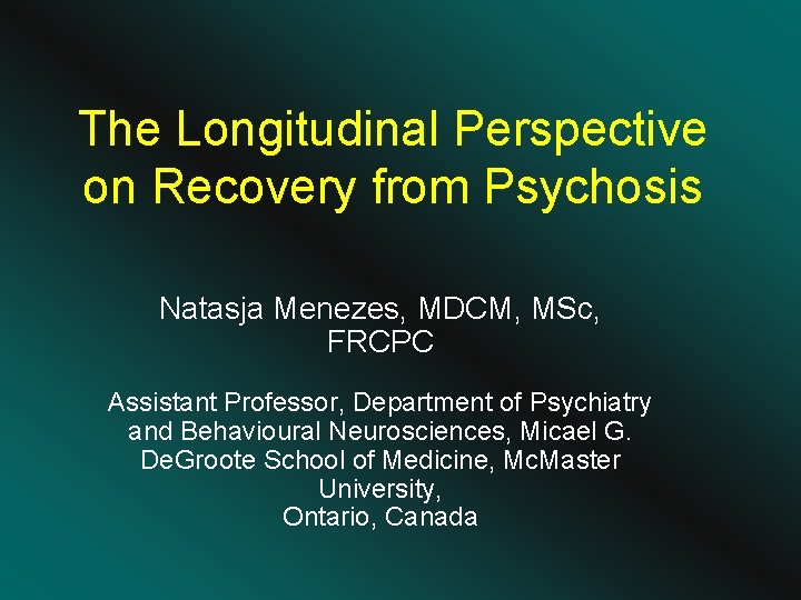 The Longitudinal Perspective on Recovery from Psychosis Natasja Menezes, MDCM, MSc, FRCPC Assistant Professor,