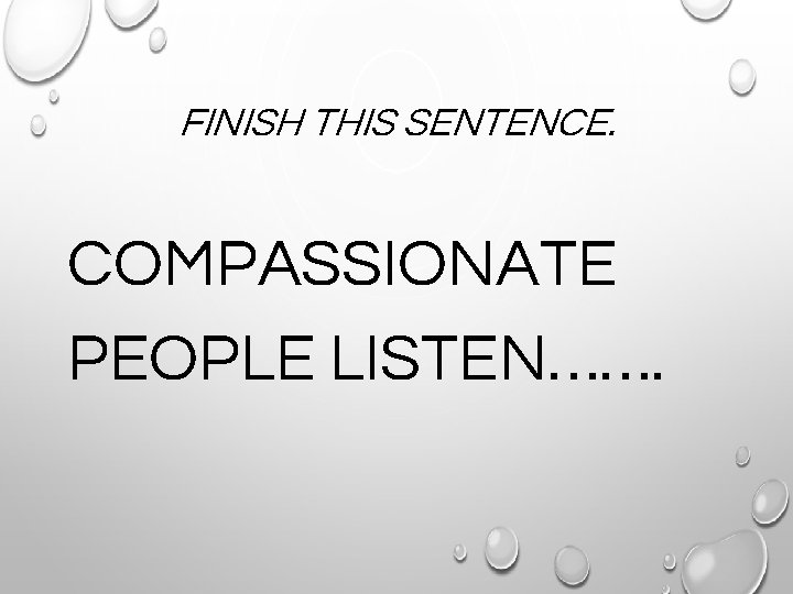 FINISH THIS SENTENCE. COMPASSIONATE PEOPLE LISTEN……. 