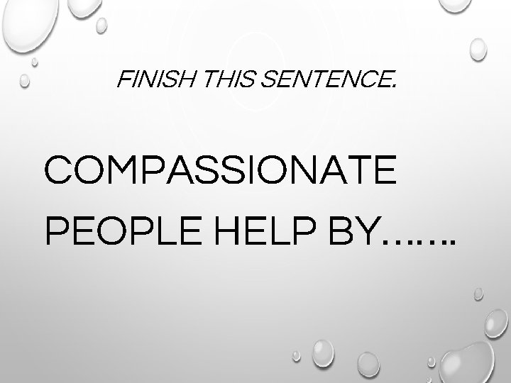 FINISH THIS SENTENCE. COMPASSIONATE PEOPLE HELP BY……. 