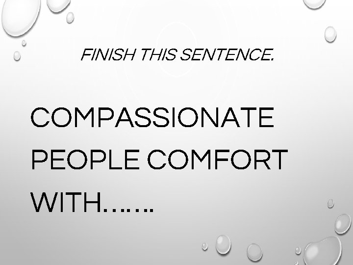 FINISH THIS SENTENCE. COMPASSIONATE PEOPLE COMFORT WITH……. 
