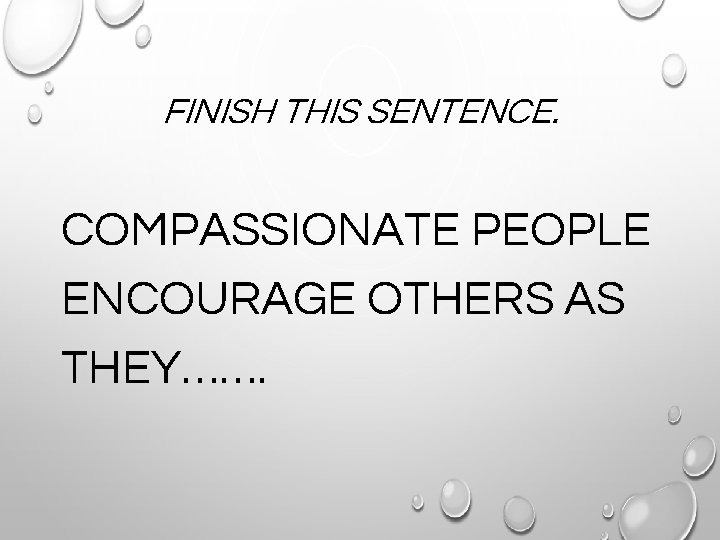 FINISH THIS SENTENCE. COMPASSIONATE PEOPLE ENCOURAGE OTHERS AS THEY……. 
