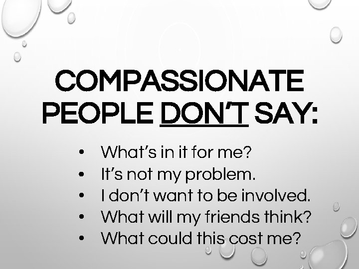 COMPASSIONATE PEOPLE DON’T SAY: • • • What’s in it for me? It’s not