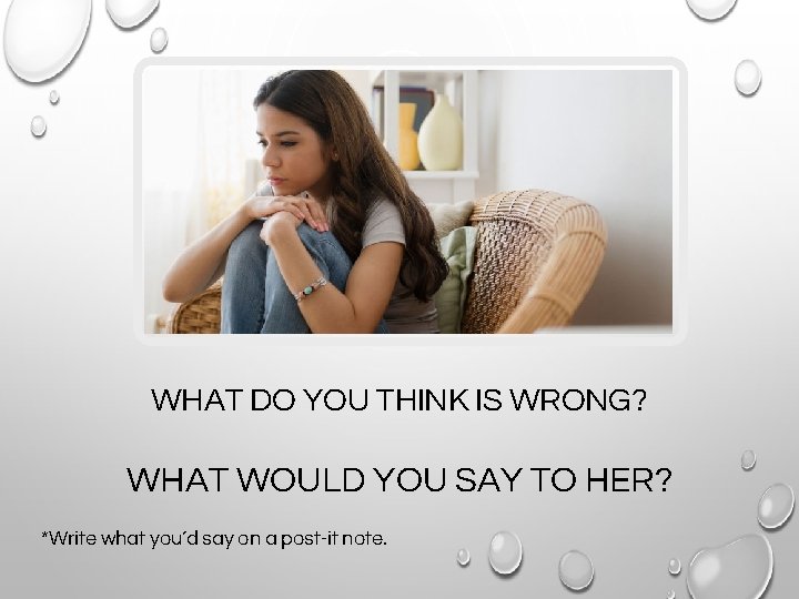 WHAT DO YOU THINK IS WRONG? WHAT WOULD YOU SAY TO HER? *Write what