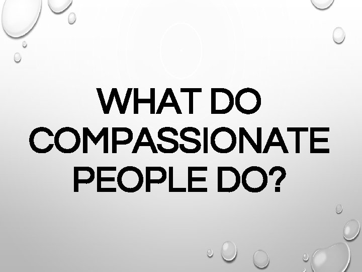 WHAT DO COMPASSIONATE PEOPLE DO? 