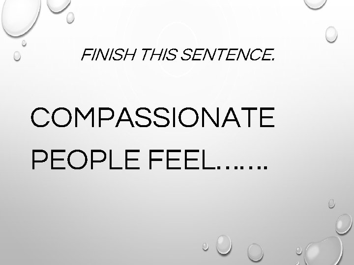 FINISH THIS SENTENCE. COMPASSIONATE PEOPLE FEEL……. 