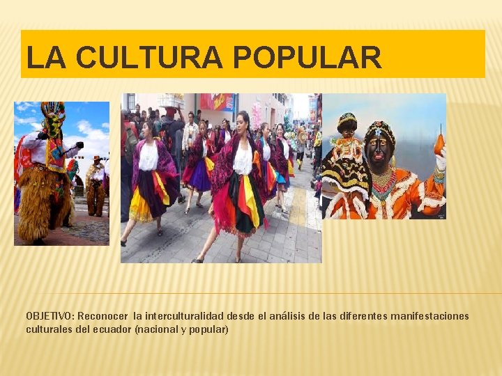 LA CULTURA POPULAR OBJETIVO: Reconocer la interculturalidad desde el análisis de las diferentes manifestaciones