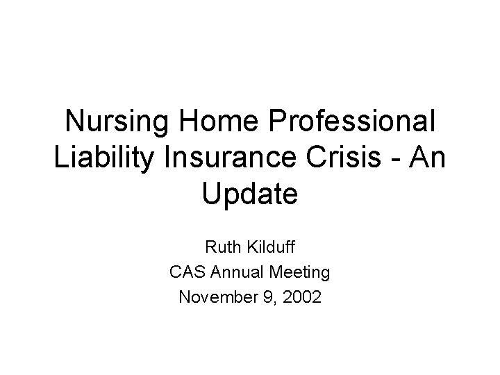 Nursing Home Professional Liability Insurance Crisis - An Update Ruth Kilduff CAS Annual Meeting