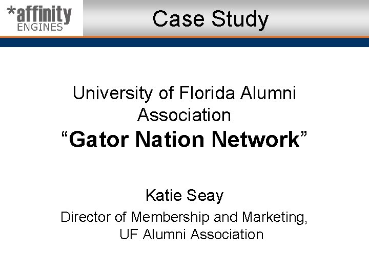 Case Study University of Florida Alumni Association “Gator Nation Network” Katie Seay Director of