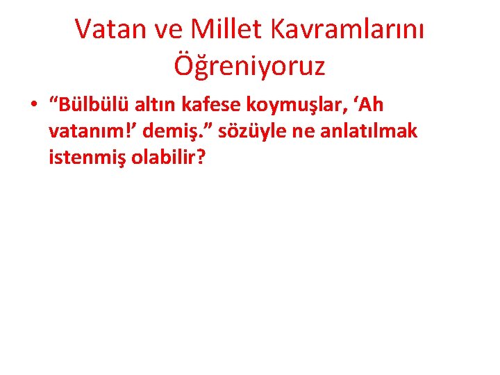 Vatan ve Millet Kavramlarını Öğreniyoruz • “Bülbülü altın kafese koymuşlar, ‘Ah vatanım!’ demiş. ” Vatan ve Millet Kavramlarını Öğreniyoruz • “Bülbülü altın kafese koymuşlar, ‘Ah vatanım!’ demiş. ”